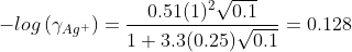 -log\left ( \gamma_{Ag^{+}} \right )=\frac{0.51(1)^{2}\sqrt{0.1 }}{1+3.3(0.25) \sqrt{0.1 }}=0.128