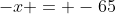 -x = -65