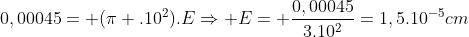 0,00045= (pi .10^2).ERightarrow E= frac{0,00045}{3.10^2}=1,5.10^{-5}cm