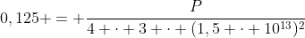 0,125 = frac{P}{4 cdot 3 cdot (1,5 cdot 10^{13})^{2}}