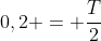0,2 = frac{T}{2}