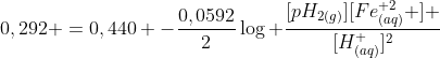 0,292 =0,440 -frac{0,0592}{2}log frac{[pH_{2(g)}][Fe_{(aq)}^{+2} ] }{[H_{(aq)}^{+}]^{2}}