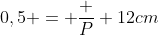 0,5 = frac {P} {12cm}