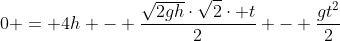 0 = 4h - frac{sqrt{2gh}cdotsqrt{2}cdot t}{2} - frac{gt^2}{2}