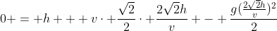 0 = h + vcdot frac{sqrt{2}}{2}cdot frac{2sqrt{2}h}{v} - frac{g(frac{2sqrt{2}h}{v})^2}{2}