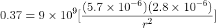 0.37 = 9\times 10^{9}[\frac{(5.7\times 10^{-6})(2.8\times 10^{-6})}{r^2}]