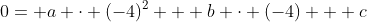 0= a cdot (-4)^2 + b cdot (-4) + c