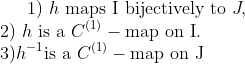 1) \ h \ \text{maps I bijectively to } J,\\ 2) \ h \ \text{is a } C^{(1)}-\text{map}\ \text{on I}.\\ 3) h^{-1} \text{is a } C^{(1)}-\text{map} \ \text{on J}