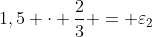 1,5 cdot frac{2}{3} = varepsilon_{2}