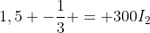 1,5 -frac{1}{3} = 300I_{2}