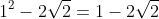 1^2-2sqrt{2}=1-2sqrt{2}