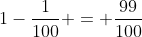 1-frac{1}{100} = frac{99}{100}