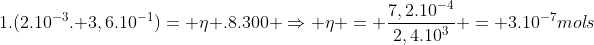 1.(2.10^{-3}. 3,6.10^{-1})= eta .8.300 Rightarrow eta = frac{7,2.10^{-4}}{2,4.10^{3}} = 3.10^{-7}mols