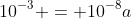 10^{-3} = 10^{-8}a