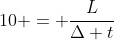 10 = frac{L}{Delta t}