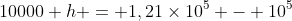 10000 h = 1,21	imes10^{5} - 10^{5}