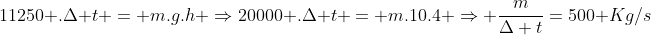 11250 .Delta t = m.g.h Rightarrow20000 .Delta t = m.10.4 Rightarrow frac{m}{Delta t}=500 Kg/s