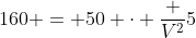 160 = 50 cdot frac {V^2}{5}