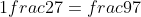 1frac{2}{7}=frac{9}{7}