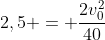 2,5 = frac{2v_{0}^{2}}{40}