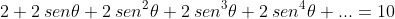 2+2:sen{	heta}+2:sen^{2}{	heta}+2:sen^{3}{	heta}+2:sen^{4}{	heta}+...=10