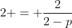 2 = frac{2}{2-p}