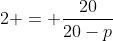 2 = frac{20}{20-p}