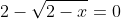 2-sqrt{2-x}=0