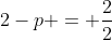 2-p = frac{2}{2}