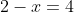 2-x=4