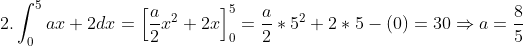 2. \int ^5_0 ax+2dx=\left [ \frac{a}{2}x^2+2x \right ]^5_0=\frac{a}{2}*5^2+2*5-(0)=30\Rightarrow a=\frac{8}{5}
