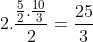 2.frac{frac{5}{2}.frac{10}{3}}{2}=frac{25}{3}