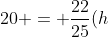 g+20 = frac{22}{25}(h+20) 
ightarrow g+20 = frac{22cdot h}{25}+frac{440}{25}
ightarrow