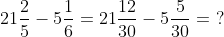 21\frac{2}{5}-5\frac{1}{6} = 21\frac{12}{30}-5\frac{5}{30} = \ ?