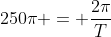 250pi = frac{2pi}{T}