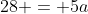 28 = 5a