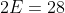 2E=28