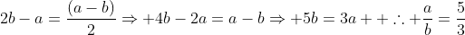 2b-a=frac{(a-b)}{2}Rightarrow 4b-2a=a-bRightarrow 5b=3a \ 	herefore frac{a}{b}=frac{5}{3}