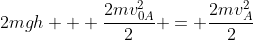 2mgh + frac{2mv_{0A}^2}{2} = frac{2mv_{A}^2}{2}