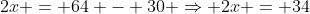 2x = 64 - 30 Rightarrow 2x = 34