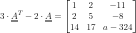 3\cdot \underline{\underline{A}}^T-2\cdot \underline{\underline{A}}=\begin{bmatrix} 1&2 &-11 \\ 2& 5 &-8 \\ 14 & 17 & a-324 \end{bmatrix}