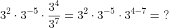 3^2 \cdot 3^{-5} \cdot \frac{3^4}{3^7} = 3^2 \cdot 3^{-5} \cdot 3^{4-7} = \ ?