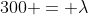 300 = lambda