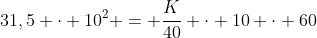 31,5 cdot 10^{2} = frac{K}{40} cdot 10 cdot 60