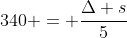 340 = frac{Delta s}{5}