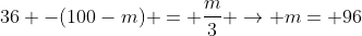 36 -(100-m) = frac{m}{3} ightarrow m= 96