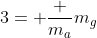 3= frac {m_a}{m_g}