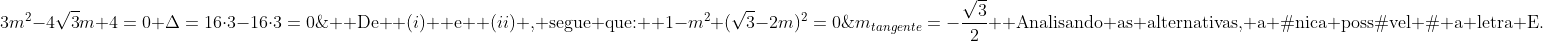 \\  	ext{De } (i) 	ext{ e } (ii) 	ext{, segue que:} \\ 1-m^2+(sqrt{3}-2m)^2=0;;Rightarrow;;3m^2-4sqrt{3}m+4=0\\ Delta=16cdot3-16cdot3=0;;	herefore;;m=4sqrt{3}/6=frac{2sqrt{3}}{3}\\  	ext{(2) Ora, o coeficiente angular de uma reta perpendicular a } r 	ext{ é:} \\ m_{tangente}cdot m=-1;;	herefore;;m_{tangente}=-frac{sqrt{3}}{2}\\  	ext{Analisando as alternativas, a única possível é a letra E.}
