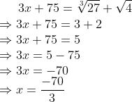 3x+75=\sqrt[3]{27}+\sqrt4 \newline \Rightarrow 3x+75=3+2 \newline \Rightarrow 3x+75 = 5 \newline \Rightarrow 3x = 5-75 \newline \Rightarrow 3x=-70 \newline \Rightarrow x=\frac{-70}{3}