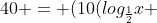 40 = (10(log_{frac{1}{2}}x + 4) +frac{v^2}{2})